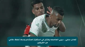 تعادل سلبي.. ديربي العاصمة يفشل في استفزاز المشاعر وسط تحفظ دفاعي من الفريقين